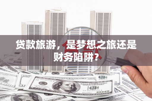文昌贷款旅游，是梦想之旅还是财务陷阱？