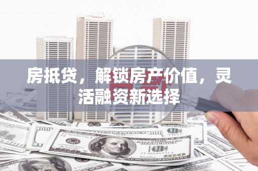 文昌房抵贷，解锁房产价值，灵活融资新选择