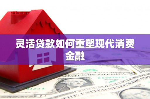 文昌灵活贷款如何重塑现代消费金融