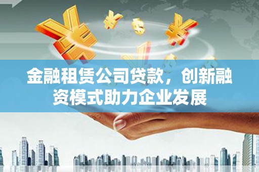 文昌金融租赁公司贷款，创新融资模式助力企业发展