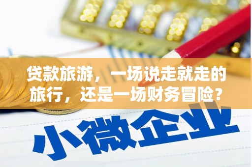 文昌贷款旅游，一场说走就走的旅行，还是一场财务冒险？