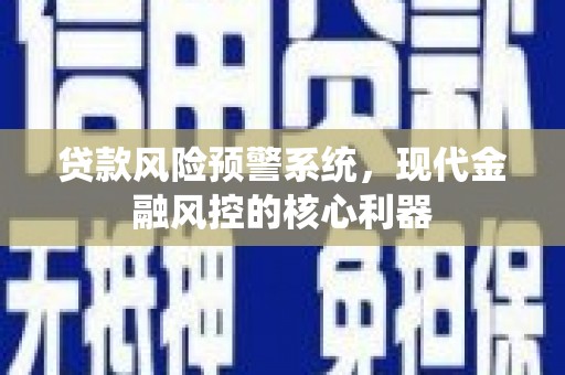 文昌贷款风险预警系统,现代金融风控的核心利器 文昌贷款风险预警系统,现代金融风控的核心利器