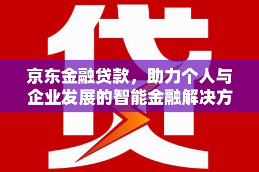 文昌京东金融贷款，助力个人与企业发展的智能金融解决方案