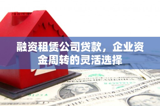 文昌融资租赁公司贷款，企业资金周转的灵活选择