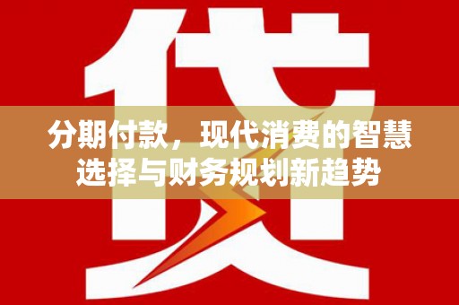 文昌分期付款，现代消费的智慧选择与财务规划新趋势