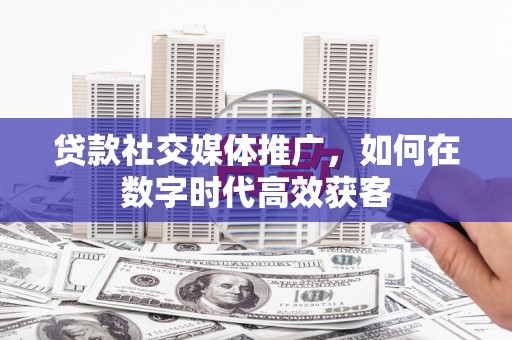 文昌贷款社交媒体推广，如何在数字时代高效获客