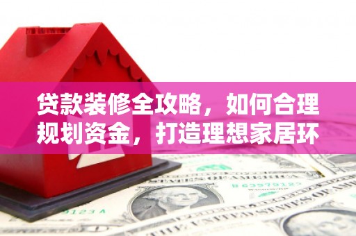 文昌贷款装修全攻略，如何合理规划资金，打造理想家居环境