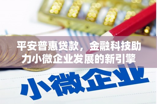 文昌平安普惠贷款，金融科技助力小微企业发展的新引擎