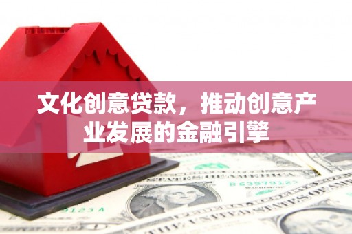 文昌文化创意贷款，推动创意产业发展的金融引擎