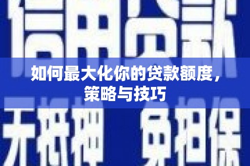 文昌如何最大化你的贷款额度，策略与技巧