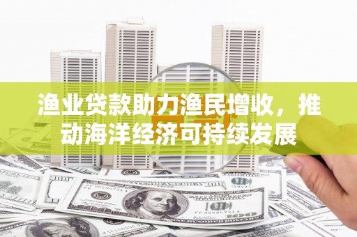 文昌渔业贷款助力渔民增收，推动海洋经济可持续发展