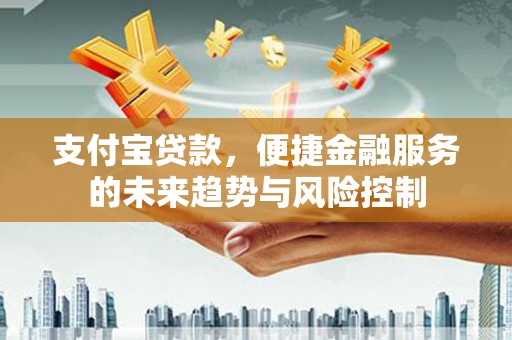 文昌支付宝贷款，便捷金融服务的未来趋势与风险控制