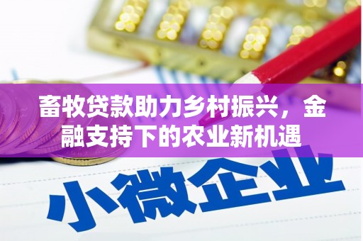 文昌畜牧贷款助力乡村振兴，金融支持下的农业新机遇