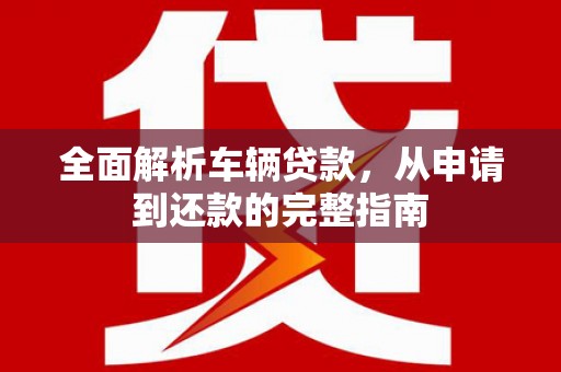 文昌全面解析车辆贷款，从申请到还款的完整指南
