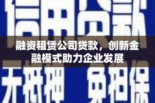 文昌融资租赁公司贷款，创新金融模式助力企业发展