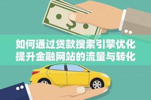 文昌如何通过贷款搜索引擎优化提升金融网站的流量与转化率