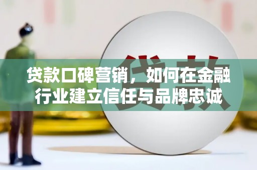 文昌贷款口碑营销，如何在金融行业建立信任与品牌忠诚