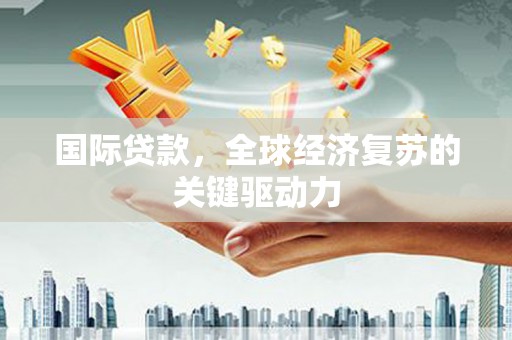 文昌国际贷款，全球经济复苏的关键驱动力