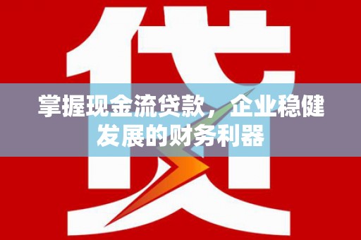 文昌掌握现金流贷款，企业稳健发展的财务利器
