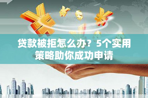 文昌贷款被拒怎么办？5个实用策略助你成功申请