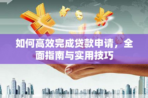 文昌如何高效完成贷款申请，全面指南与实用技巧