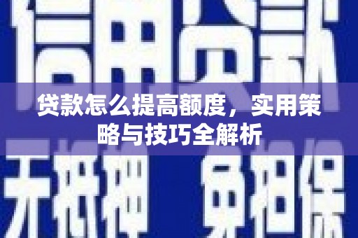 文昌贷款怎么提高额度，实用策略与技巧全解析