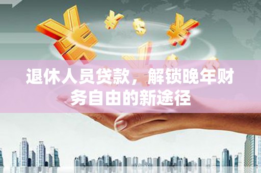 文昌退休人员贷款，解锁晚年财务自由的新途径