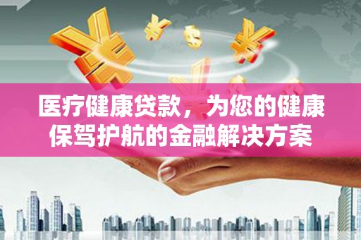 文昌医疗健康贷款，为您的健康保驾护航的金融解决方案