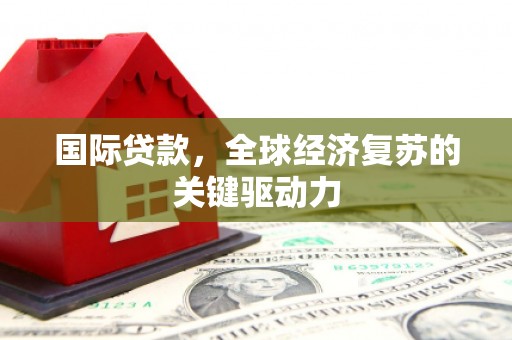 文昌国际贷款，全球经济复苏的关键驱动力