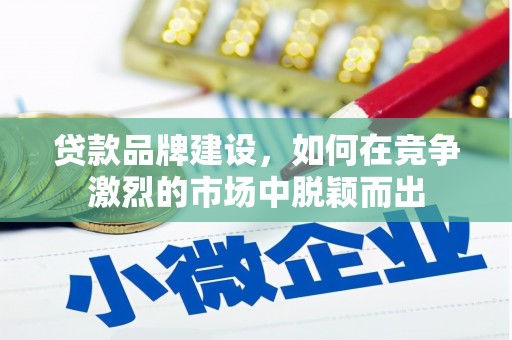 文昌贷款品牌建设，如何在竞争激烈的市场中脱颖而出