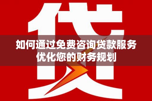 文昌如何通过免费咨询贷款服务优化您的财务规划
