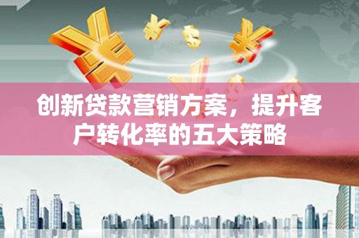 文昌创新贷款营销方案，提升客户转化率的五大策略