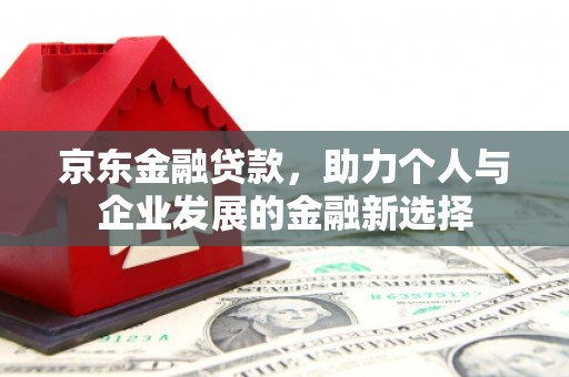 文昌京东金融贷款，助力个人与企业发展的金融新选择
