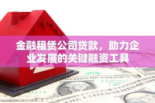 文昌金融租赁公司贷款，助力企业发展的关键融资工具