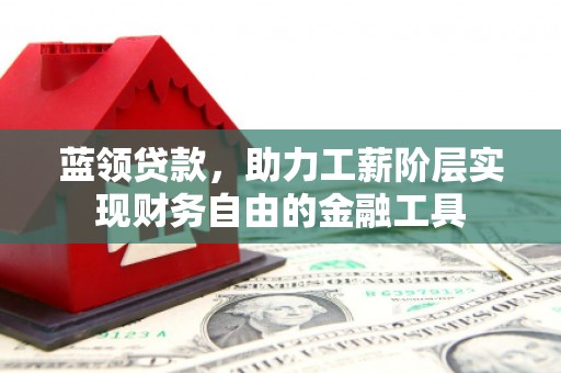 文昌蓝领贷款，助力工薪阶层实现财务自由的金融工具