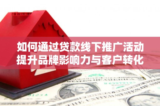 文昌如何通过贷款线下推广活动提升品牌影响力与客户转化率