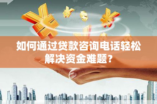 文昌如何通过贷款咨询电话轻松解决资金难题？