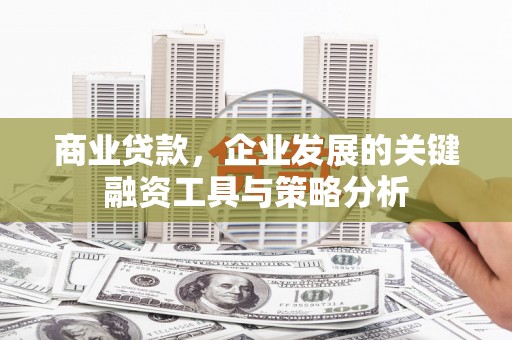 文昌商业贷款，企业发展的关键融资工具与策略分析
