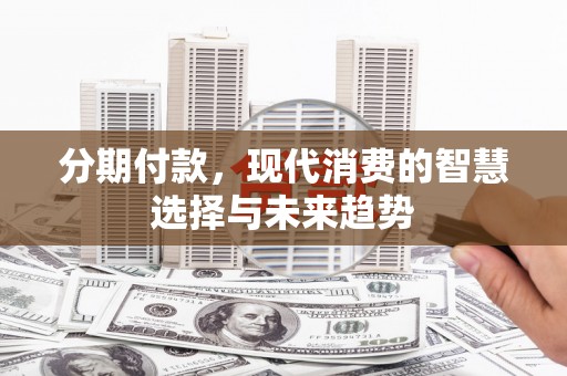 文昌分期付款，现代消费的智慧选择与未来趋势