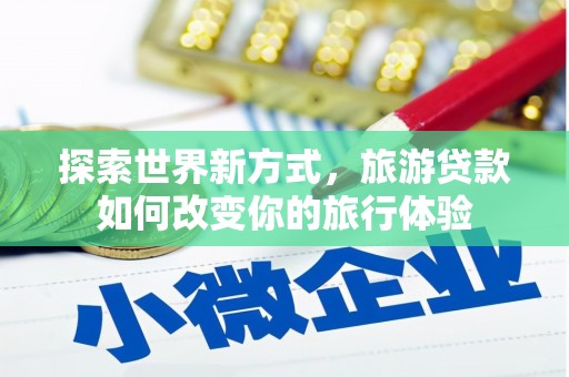文昌探索世界新方式，旅游贷款如何改变你的旅行体验
