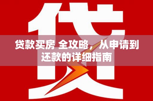 文昌贷款买房 全攻略，从申请到还款的详细指南