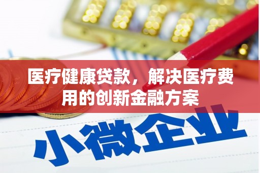 文昌医疗健康贷款，解决医疗费用的创新金融方案