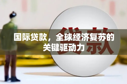 文昌国际贷款，全球经济复苏的关键驱动力
