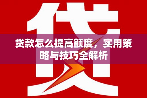 文昌贷款怎么提高额度，实用策略与技巧全解析