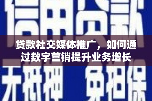 文昌贷款社交媒体推广，如何通过数字营销提升业务增长
