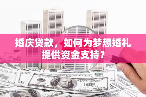 文昌婚庆贷款，如何为梦想婚礼提供资金支持？