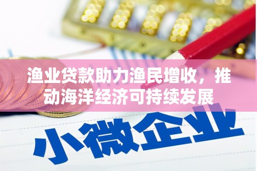 文昌渔业贷款助力渔民增收，推动海洋经济可持续发展