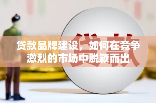 文昌贷款品牌建设，如何在竞争激烈的市场中脱颖而出