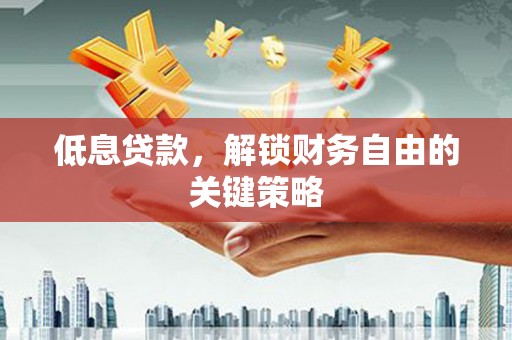 文昌低息贷款，解锁财务自由的关键策略