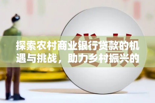 文昌探索农村商业银行贷款的机遇与挑战，助力乡村振兴的金融引擎